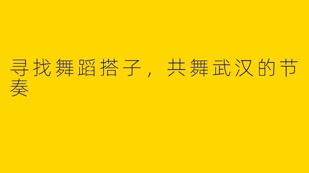 寻找舞蹈搭子，共舞武汉的节奏