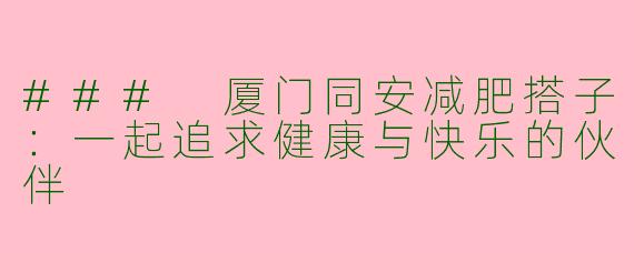 ### 厦门同安减肥搭子:一起追求健康与快乐的伙伴