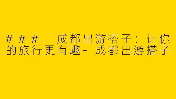 ### 成都出游搭子：让你的旅行更有趣