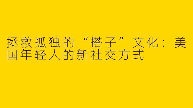 拯救孤独的“搭子”文化：美国年轻人的新社交方式