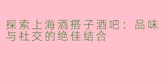 探索上海酒搭子酒吧：品味与社交的绝佳结合