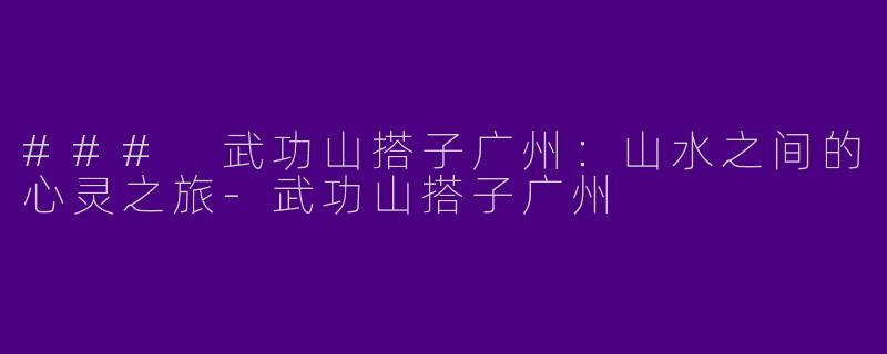 ### 武功山搭子广州：山水之间的心灵之旅-武功山搭子广州
