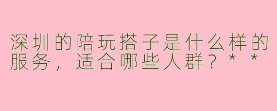 深圳的陪玩搭子是什么样的服务，适合哪些人群？**