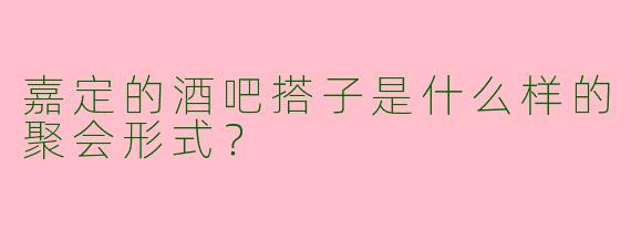 嘉定的酒吧搭子是什么样的聚会形式？  