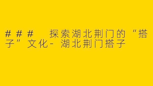 ### 探索湖北荆门的“搭子”文化