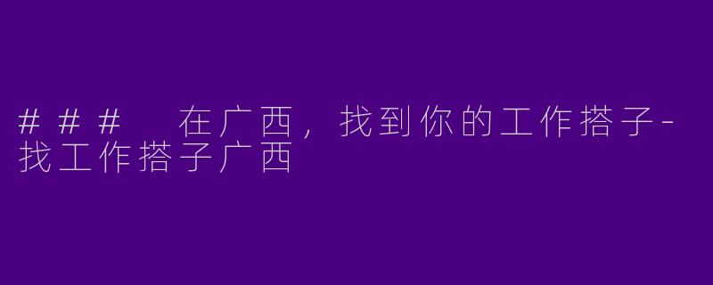 ### 在广西，找到你的工作搭子-找工作搭子广西