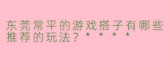 东莞常平的游戏搭子有哪些推荐的玩法？****