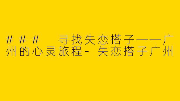 ### 寻找失恋搭子——广州的心灵旅程-失恋搭子广州