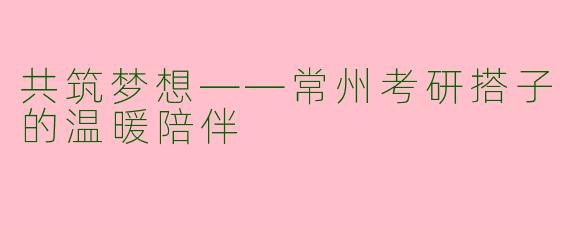 共筑梦想——常州考研搭子的温暖陪伴