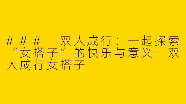 ### 双人成行：一起探索“女搭子”的快乐与意义-双人成行女搭子