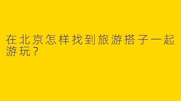 在北京怎样找到旅游搭子一起游玩?