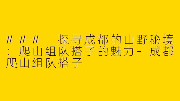### 探寻成都的山野秘境：爬山组队搭子的魅力-成都爬山组队搭子