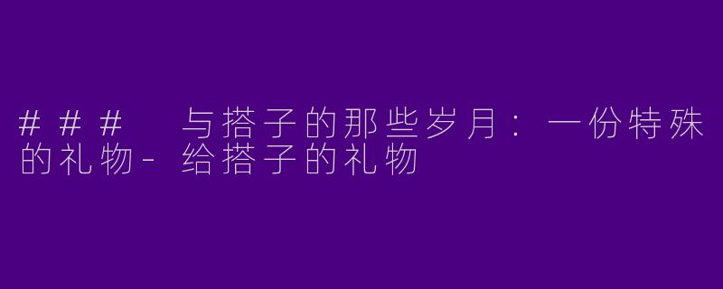 ### 与搭子的那些岁月：一份特殊的礼物-给搭子的礼物