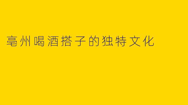 亳州喝酒搭子的独特文化