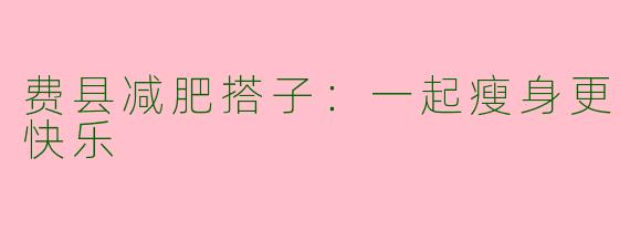 费县减肥搭子：一起瘦身更快乐