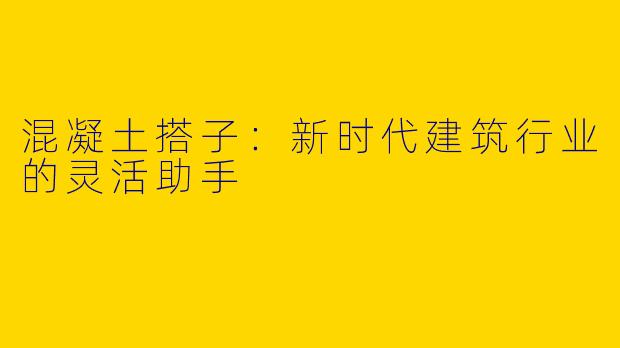 混凝土搭子：新时代建筑行业的灵活助手