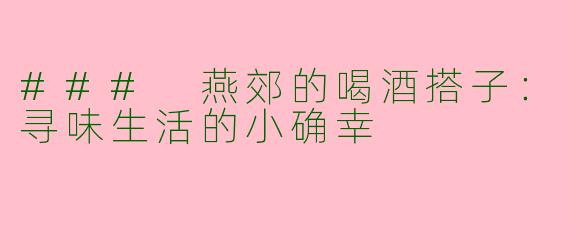 ### 燕郊的喝酒搭子：寻味生活的小确幸