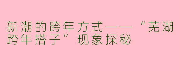 新潮的跨年方式——“芜湖跨年搭子”现象探秘
