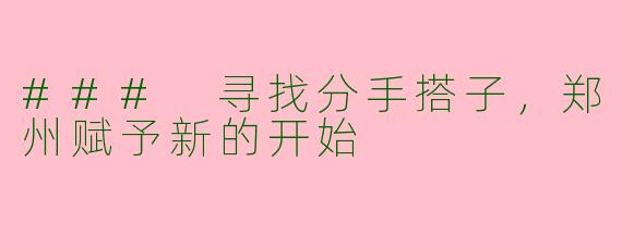 ### 寻找分手搭子，郑州赋予新的开始
