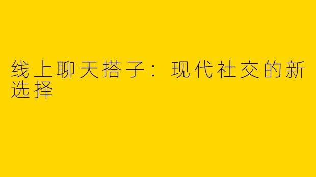 线上聊天搭子：现代社交的新选择