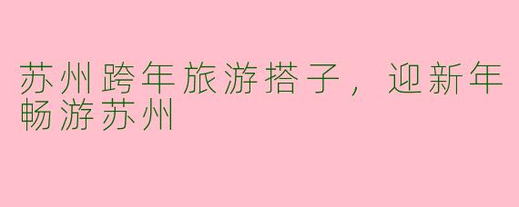 苏州跨年旅游搭子，迎新年畅游苏州