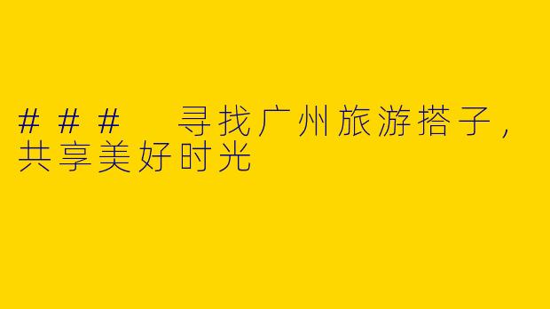 ### 寻找广州旅游搭子,共享美好时光
