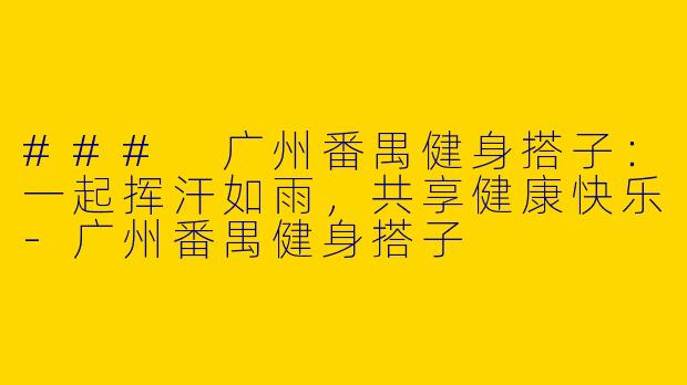 ### 广州番禺健身搭子：一起挥汗如雨，共享健康快乐-广州番禺健身搭子