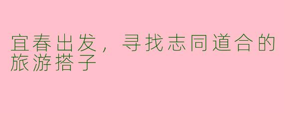宜春出发,寻找志同道合的旅游搭子