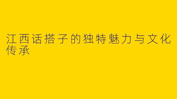 江西话搭子的独特魅力与文化传承