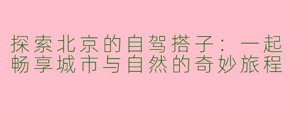 探索北京的自驾搭子:一起畅享城市与自然的奇妙旅程