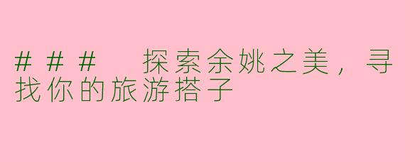 ### 探索余姚之美,寻找你的旅游搭子