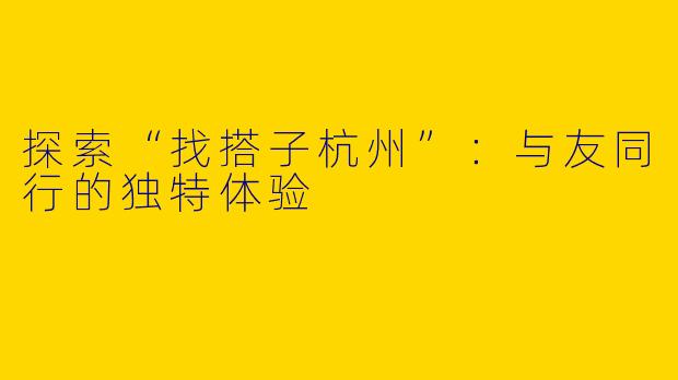 探索“找搭子杭州”：与友同行的独特体验