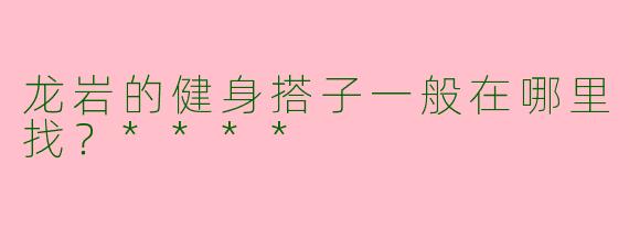 龙岩的健身搭子一般在哪里找?****