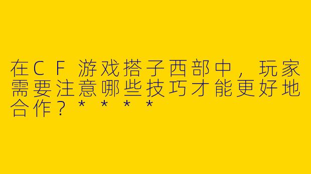 在CF游戏搭子西部中,玩家需要注意哪些技巧才能更好地合作?****