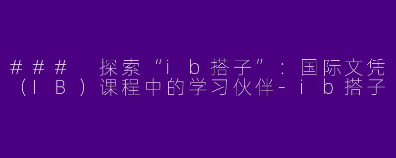 ### 探索“ib搭子”：国际文凭（IB）课程中的学习伙伴-ib搭子