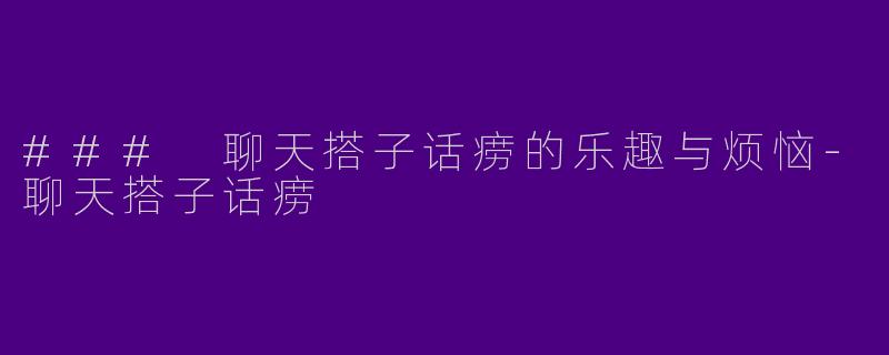 ### 聊天搭子话痨的乐趣与烦恼-聊天搭子话痨