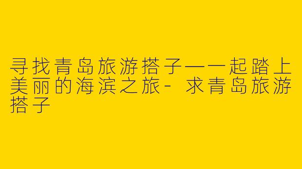 寻找青岛旅游搭子—一起踏上美丽的海滨之旅