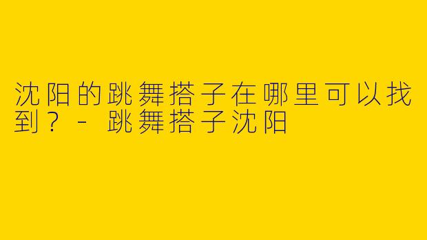 沈阳的跳舞搭子在哪里可以找到？