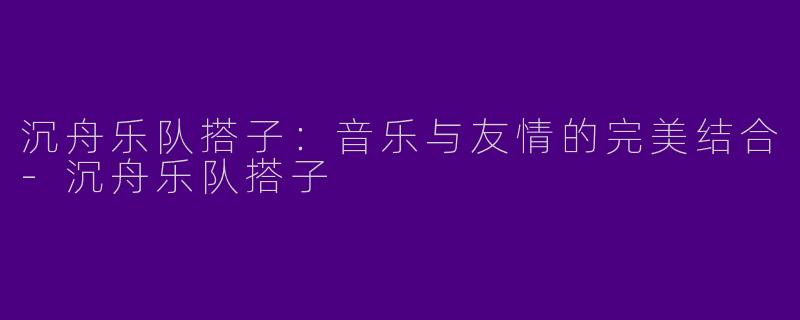 沉舟乐队搭子：音乐与友情的完美结合-沉舟乐队搭子