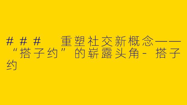 ### 重塑社交新概念——“搭子约”的崭露头角