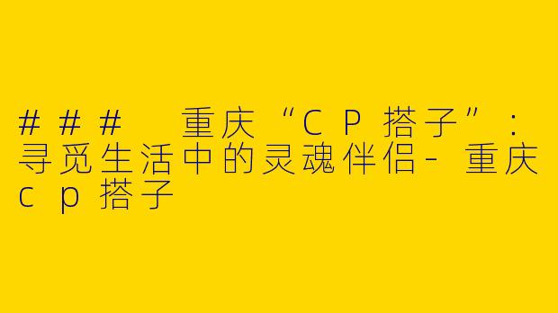 ### 重庆“CP搭子”：寻觅生活中的灵魂伴侣-重庆cp搭子