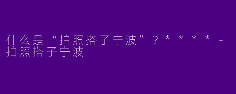 什么是“拍照搭子宁波”？****-拍照搭子宁波