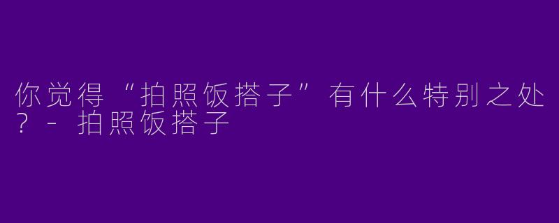 你觉得“拍照饭搭子”有什么特别之处?