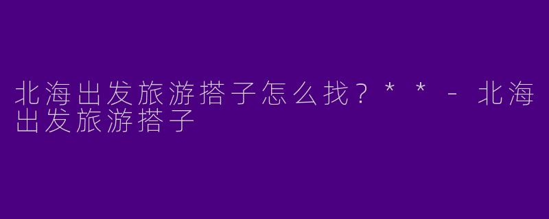 北海出发旅游搭子怎么找？**