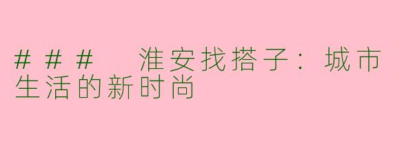 ### 淮安找搭子：城市生活的新时尚