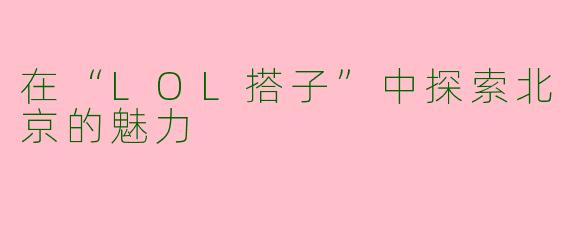 在“LOL搭子”中探索北京的魅力