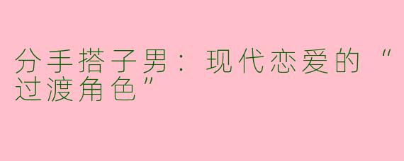 分手搭子男：现代恋爱的“过渡角色”