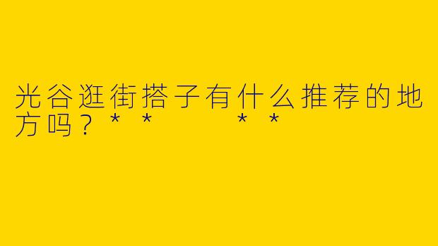 光谷逛街搭子有什么推荐的地方吗?** **