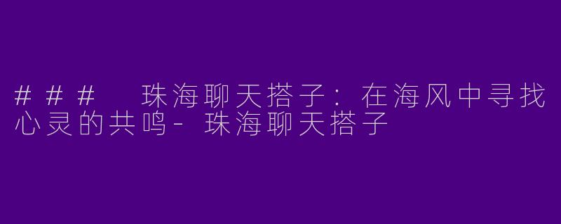 ### 珠海聊天搭子：在海风中寻找心灵的共鸣-珠海聊天搭子