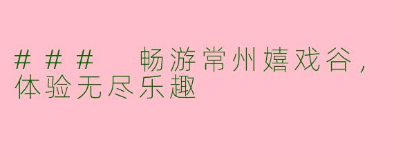 ### 畅游常州嬉戏谷,体验无尽乐趣